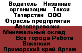 Водитель › Название организации ­ Такси Татарстан, ООО › Отрасль предприятия ­ Автоперевозки › Минимальный оклад ­ 20 000 - Все города Работа » Вакансии   . Приморский край,Артем г.